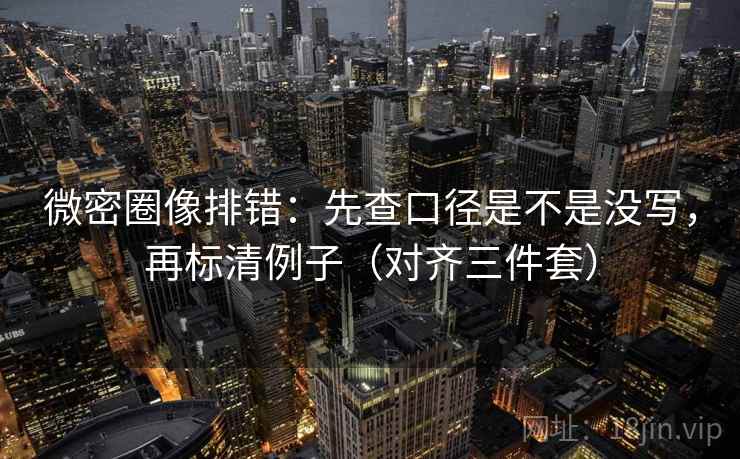 微密圈像排错：先查口径是不是没写，再标清例子（对齐三件套）