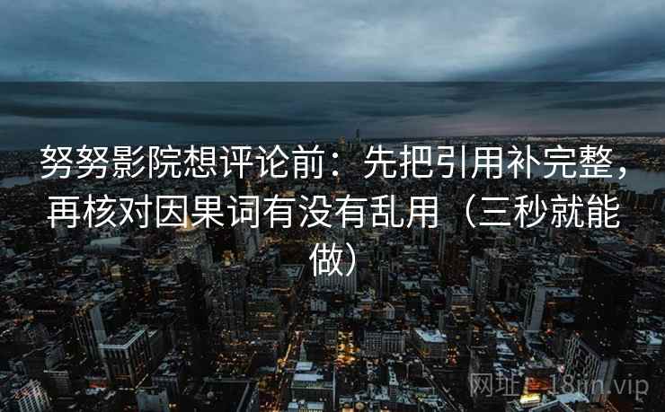 努努影院想评论前：先把引用补完整，再核对因果词有没有乱用（三秒就能做）
