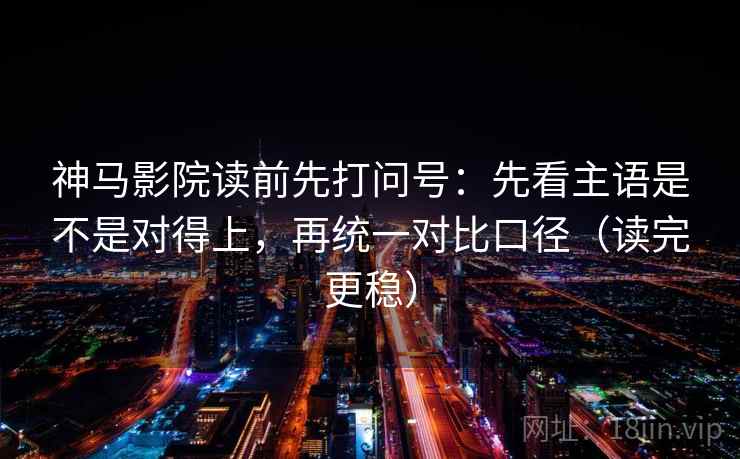 神马影院读前先打问号：先看主语是不是对得上，再统一对比口径（读完更稳）