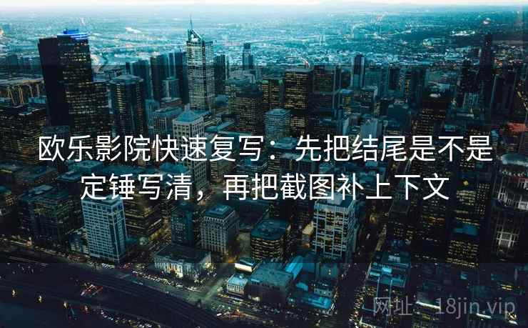 欧乐影院快速复写：先把结尾是不是定锤写清，再把截图补上下文