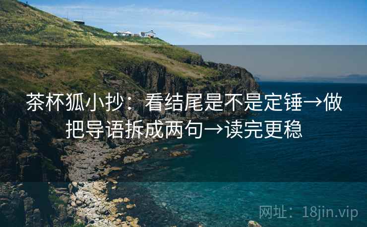 茶杯狐小抄：看结尾是不是定锤→做把导语拆成两句→读完更稳