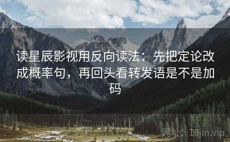 读星辰影视用反向读法：先把定论改成概率句，再回头看转发语是不是加码