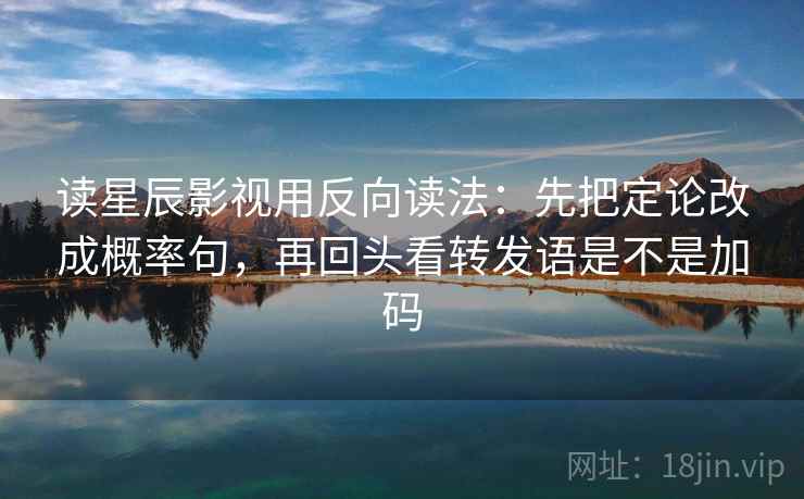 读星辰影视用反向读法：先把定论改成概率句，再回头看转发语是不是加码