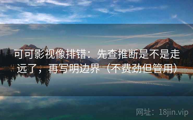 可可影视像排错：先查推断是不是走远了，再写明边界（不费劲但管用）