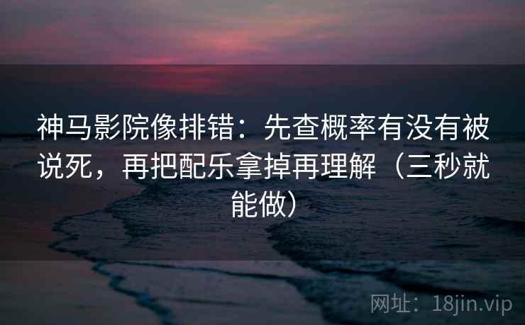 神马影院像排错：先查概率有没有被说死，再把配乐拿掉再理解（三秒就能做）