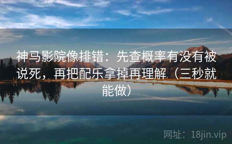 神马影院像排错：先查概率有没有被说死，再把配乐拿掉再理解（三秒就能做）