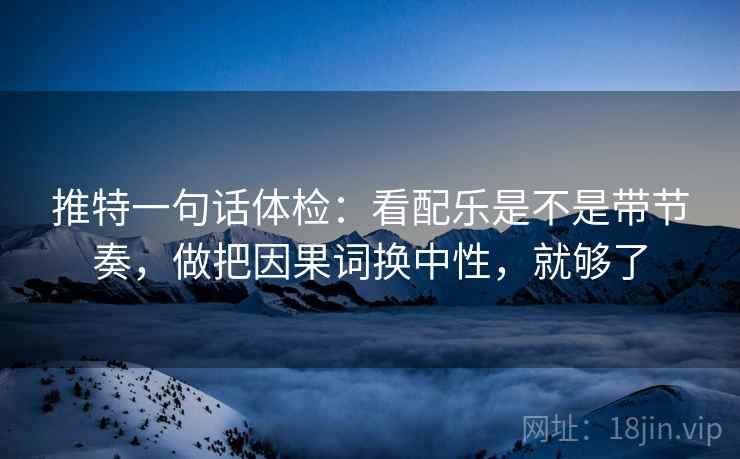 推特一句话体检:看配乐是不是带节奏,做把因果词换中性,就够了 推特一句话体检:看配乐是不是带节奏,做把因果词换中性,就够了