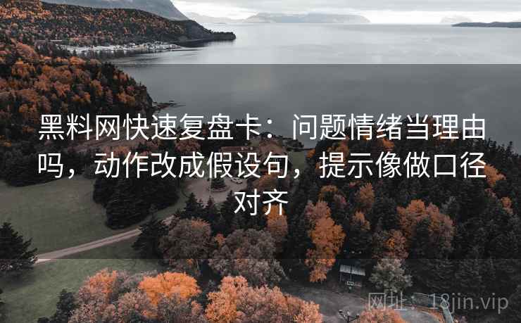 黑料网快速复盘卡：问题情绪当理由吗，动作改成假设句，提示像做口径对齐