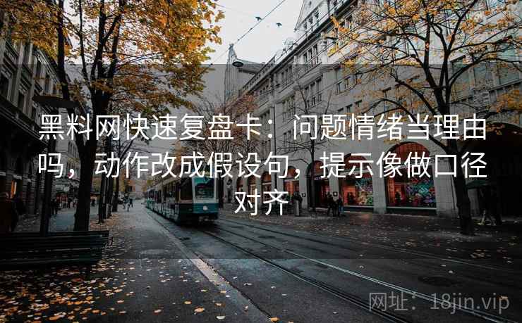 黑料网快速复盘卡：问题情绪当理由吗，动作改成假设句，提示像做口径对齐