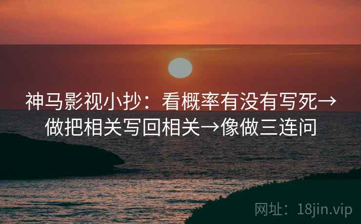 神马影视小抄：看概率有没有写死→做把相关写回相关→像做三连问