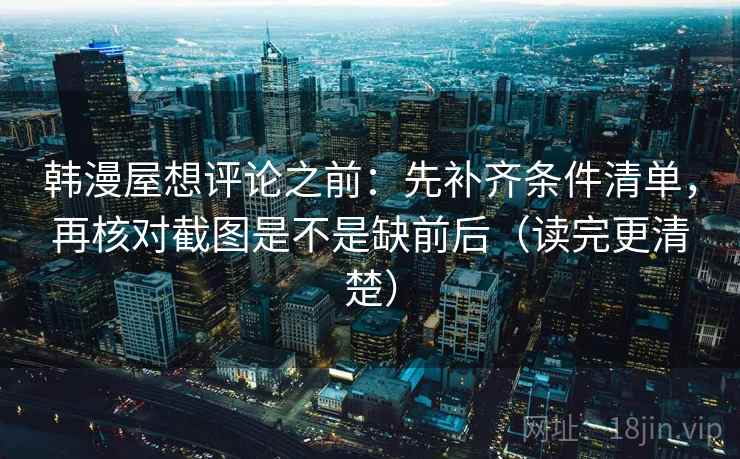 韩漫屋想评论之前：先补齐条件清单，再核对截图是不是缺前后（读完更清楚）