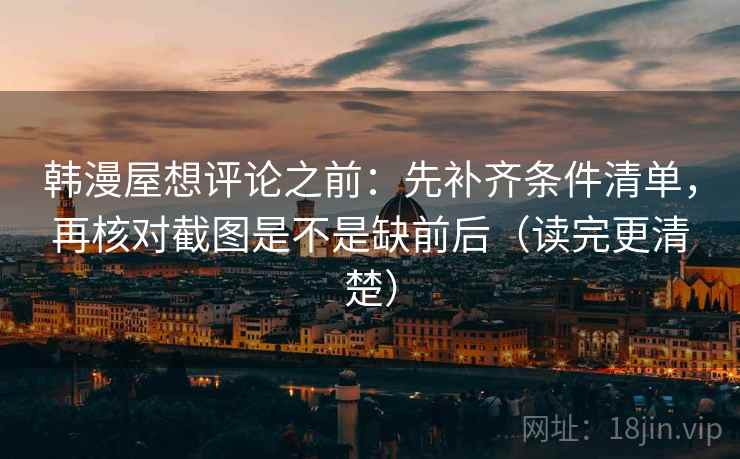 韩漫屋想评论之前:先补齐条件清单,再核对截图是不是缺前后(读完更清楚) 韩漫屋想评论之前:先补齐条件清单,再核对截图是不是缺前后(读完更清楚)
