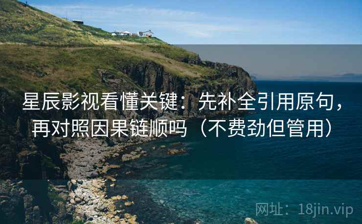 星辰影视看懂关键:先补全引用原句,再对照因果链顺吗(不费劲但管用) 星辰影视看懂关键:先补全引用原句,再对照因果链顺吗(不费劲但管用)