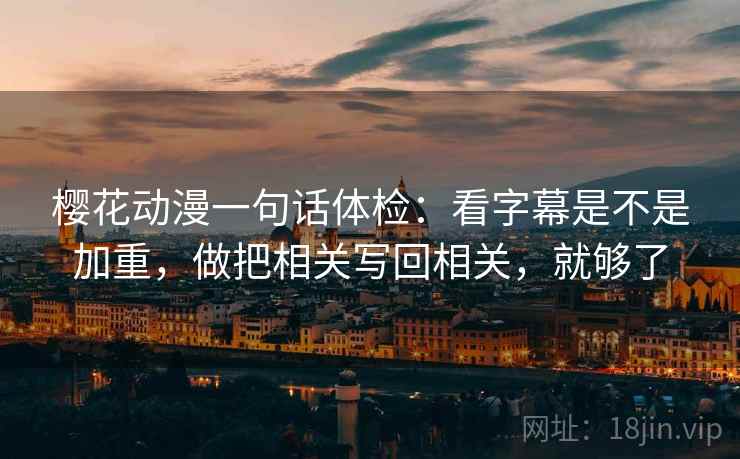 樱花动漫一句话体检：看字幕是不是加重，做把相关写回相关，就够了
