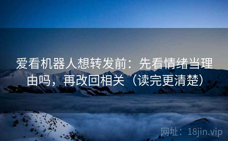 爱看机器人想转发前：先看情绪当理由吗，再改回相关（读完更清楚）
