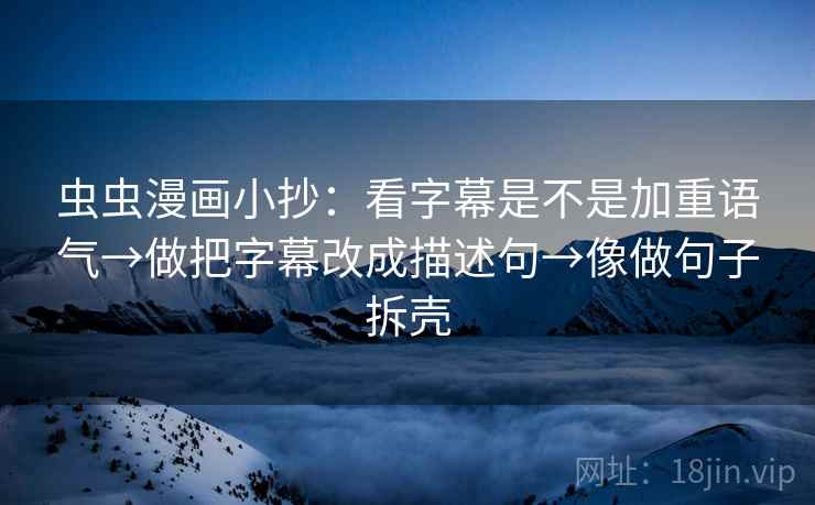 虫虫漫画小抄：看字幕是不是加重语气→做把字幕改成描述句→像做句子拆壳