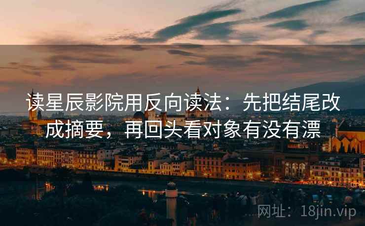 读星辰影院用反向读法：先把结尾改成摘要，再回头看对象有没有漂