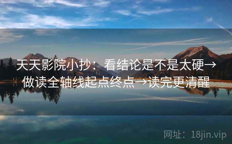天天影院小抄:看结论是不是太硬→做读全轴线起点终点→读完更清醒 天天影院小抄:看结论是不是太硬→做读全轴线起点终点→读完更清醒