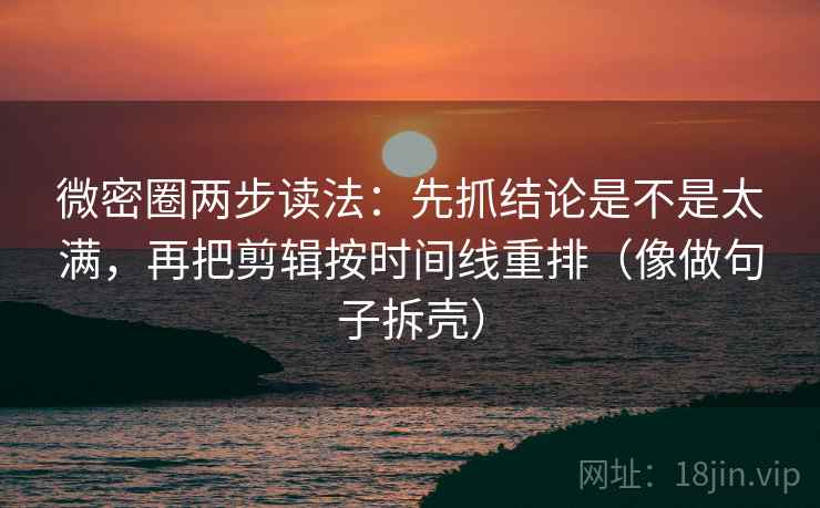 微密圈两步读法：先抓结论是不是太满，再把剪辑按时间线重排（像做句子拆壳）