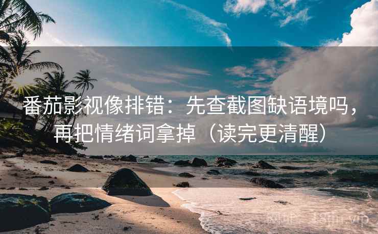 番茄影视像排错：先查截图缺语境吗，再把情绪词拿掉（读完更清醒）