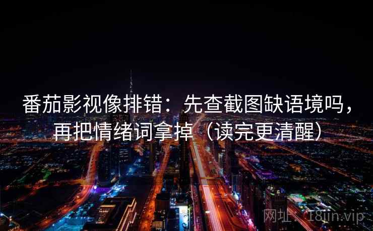 番茄影视像排错：先查截图缺语境吗，再把情绪词拿掉（读完更清醒）