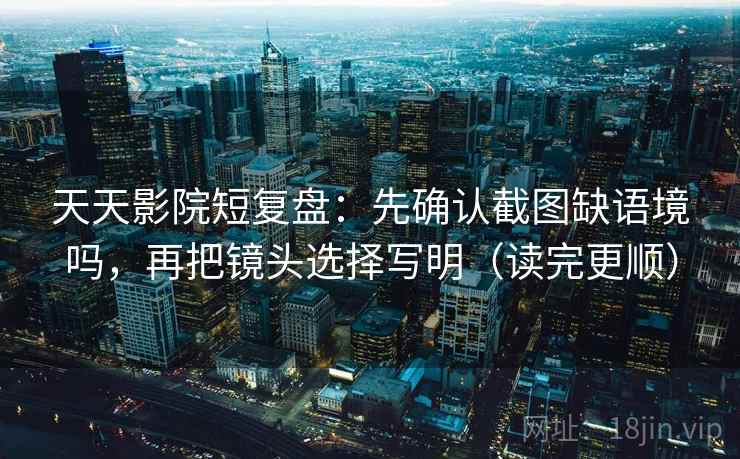 天天影院短复盘：先确认截图缺语境吗，再把镜头选择写明（读完更顺）