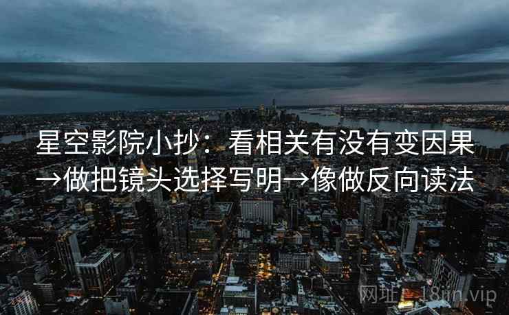 星空影院小抄：看相关有没有变因果→做把镜头选择写明→像做反向读法