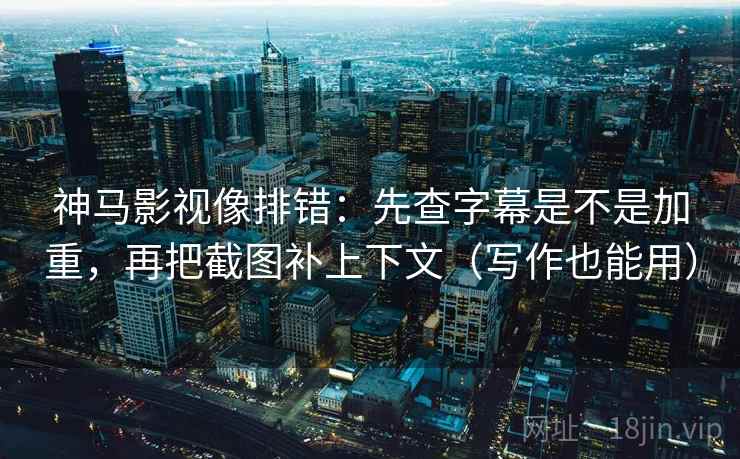 神马影视像排错：先查字幕是不是加重，再把截图补上下文（写作也能用）