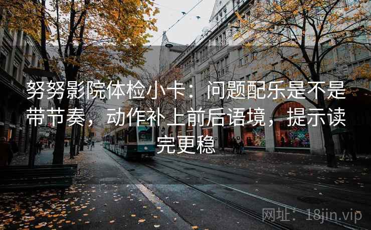 努努影院体检小卡：问题配乐是不是带节奏，动作补上前后语境，提示读完更稳