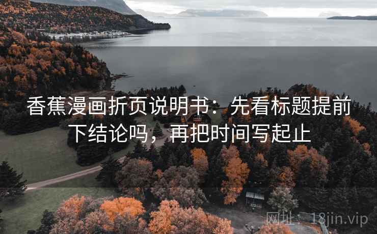 香蕉漫画折页说明书：先看标题提前下结论吗，再把时间写起止