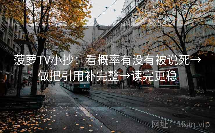 菠萝TV小抄：看概率有没有被说死→做把引用补完整→读完更稳