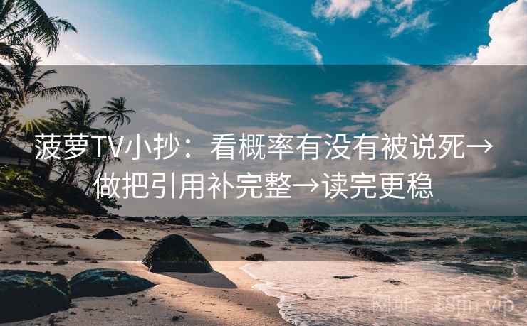 菠萝TV小抄：看概率有没有被说死→做把引用补完整→读完更稳