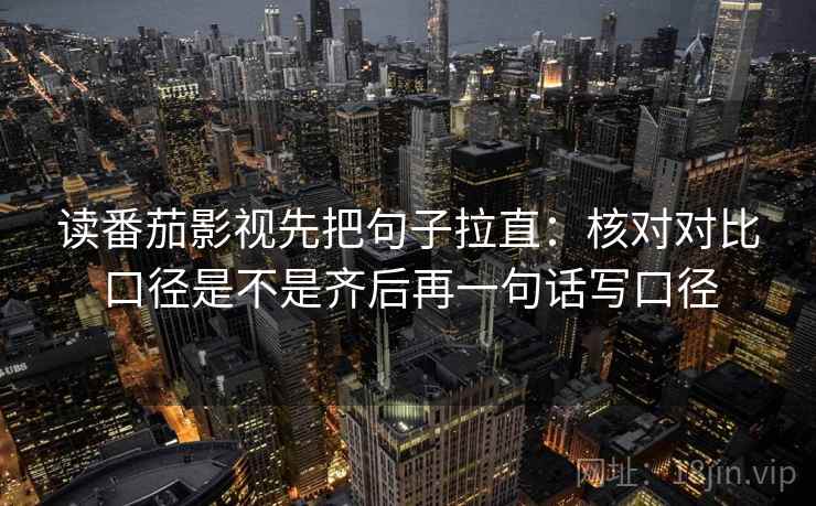 读番茄影视先把句子拉直：核对对比口径是不是齐后再一句话写口径