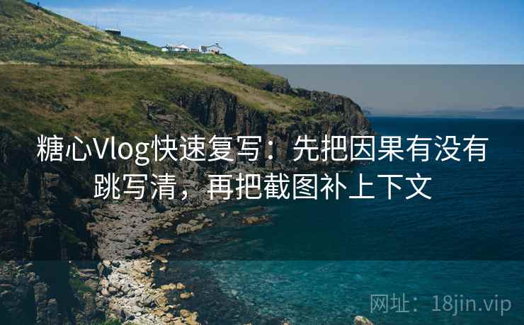 糖心Vlog快速复写：先把因果有没有跳写清，再把截图补上下文