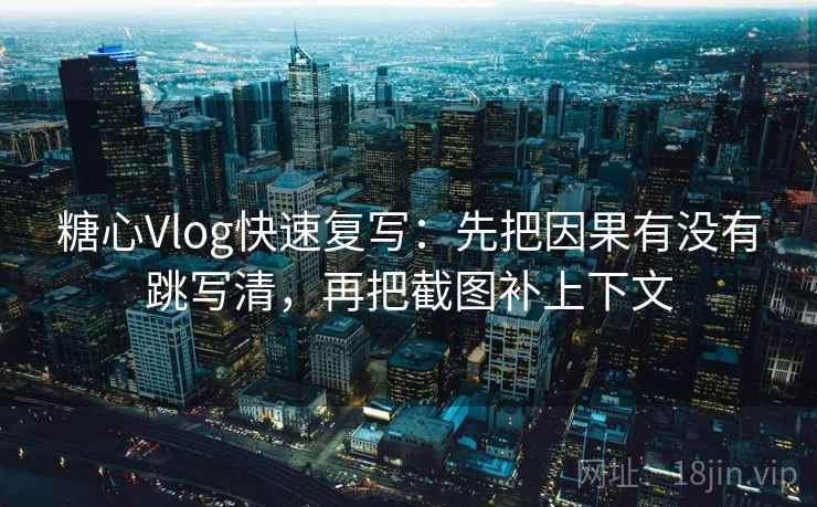 糖心Vlog快速复写:先把因果有没有跳写清,再把截图补上下文 糖心Vlog快速复写:先把因果有没有跳写清,再把截图补上下文