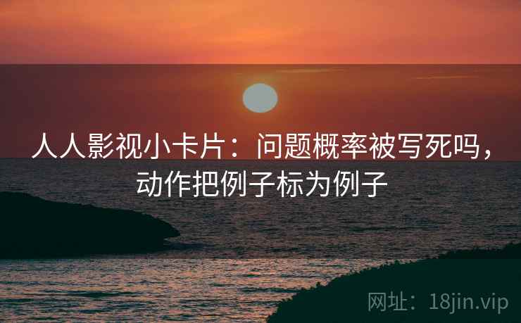 人人影视小卡片：问题概率被写死吗，动作把例子标为例子