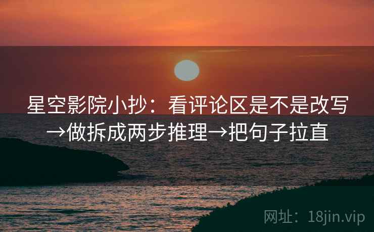 星空影院小抄：看评论区是不是改写→做拆成两步推理→把句子拉直