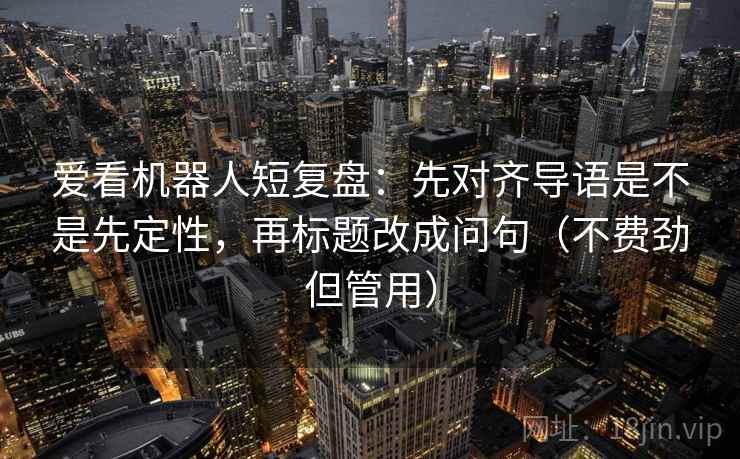 爱看机器人短复盘：先对齐导语是不是先定性，再标题改成问句（不费劲但管用）