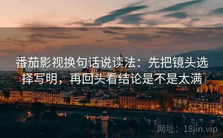 番茄影视换句话说读法：先把镜头选择写明，再回头看结论是不是太满