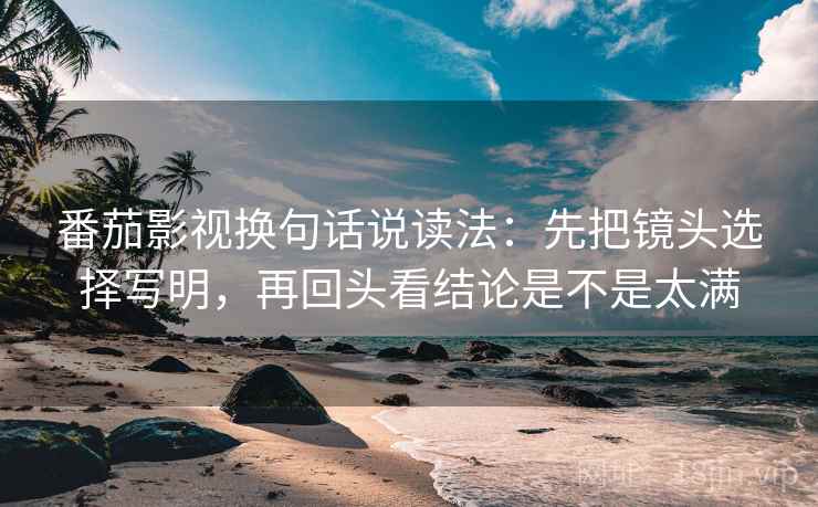番茄影视换句话说读法:先把镜头选择写明,再回头看结论是不是太满 番茄影视换句话说读法:先把镜头选择写明,再回头看结论是不是太满