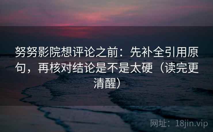 努努影院想评论之前：先补全引用原句，再核对结论是不是太硬（读完更清醒）