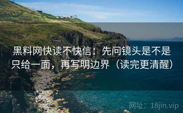 黑料网快读不快信：先问镜头是不是只给一面，再写明边界（读完更清醒）
