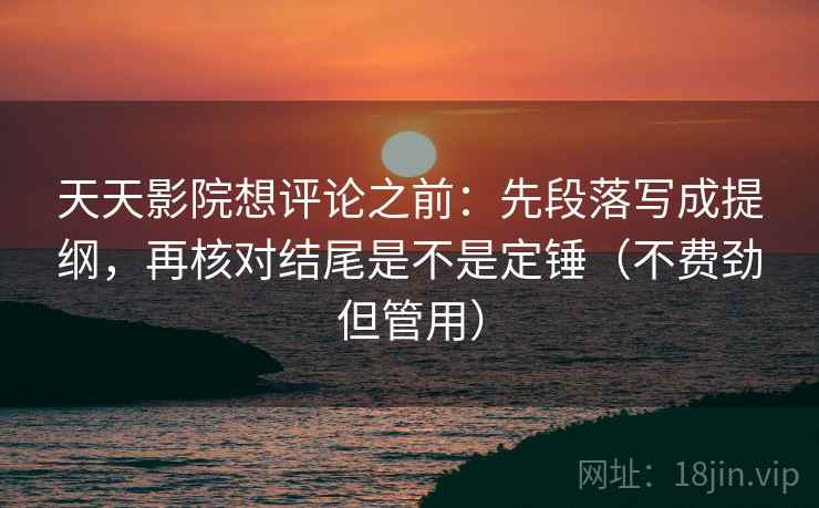 天天影院想评论之前：先段落写成提纲，再核对结尾是不是定锤（不费劲但管用）