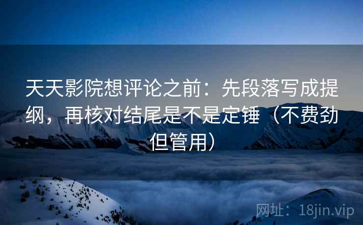天天影院想评论之前：先段落写成提纲，再核对结尾是不是定锤（不费劲但管用）
