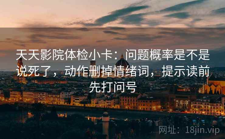 天天影院体检小卡:问题概率是不是说死了,动作删掉情绪词,提示读前先打问号 天天影院体检小卡:问题概率是不是说死了,动作删掉情绪词,提示读前先打问号