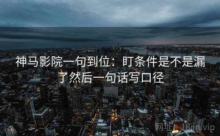 神马影院一句到位：盯条件是不是漏了然后一句话写口径