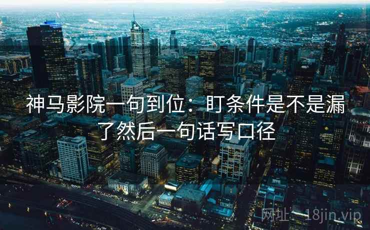 神马影院一句到位:盯条件是不是漏了然后一句话写口径 神马影院一句到位:盯条件是不是漏了然后一句话写口径