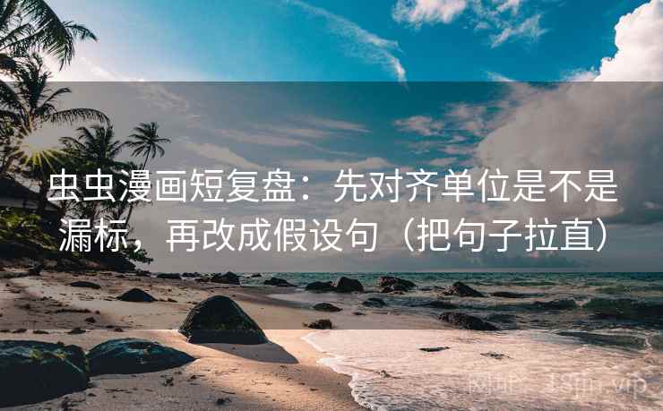 虫虫漫画短复盘：先对齐单位是不是漏标，再改成假设句（把句子拉直）