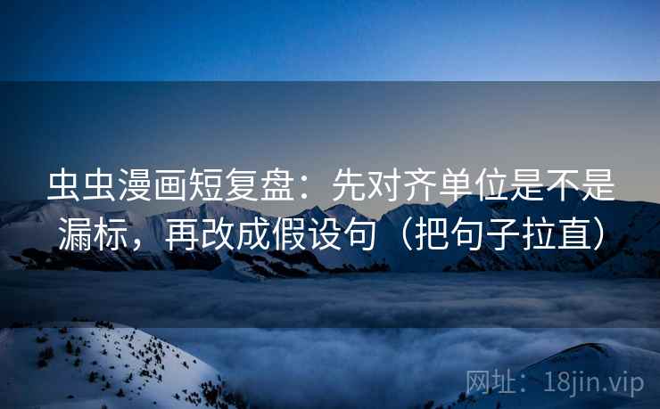 虫虫漫画短复盘：先对齐单位是不是漏标，再改成假设句（把句子拉直）