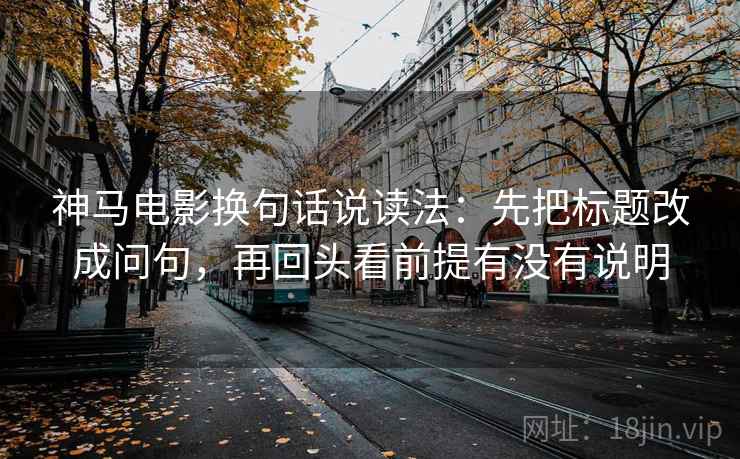 神马电影换句话说读法：先把标题改成问句，再回头看前提有没有说明
